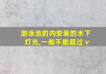 游泳池的内安装的水下灯光,一般不能超过 v